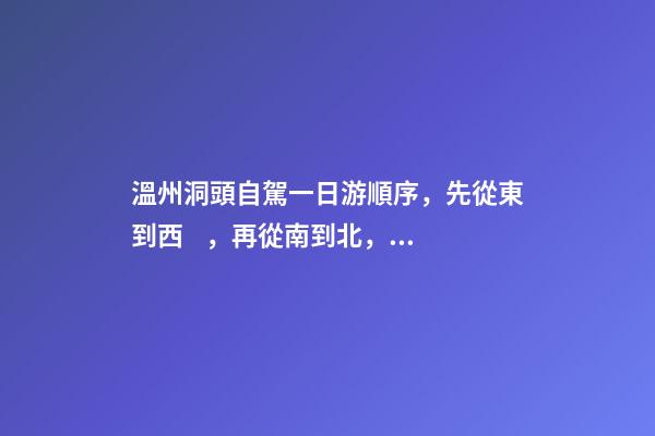 溫州洞頭自駕一日游順序，先從東到西，再從南到北，領(lǐng)略沿海奇觀